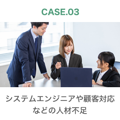 CASE.03 システムエンジニアや顧客対応などの人材不足