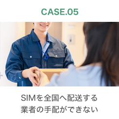 CASE.05 SIMを全国へ配送する業者の手配ができない